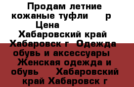 Продам летние кожаные туфли  39 р › Цена ­ 1 000 - Хабаровский край, Хабаровск г. Одежда, обувь и аксессуары » Женская одежда и обувь   . Хабаровский край,Хабаровск г.